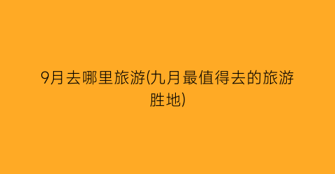 9月去哪里旅游(九月最值得去的旅游胜地)