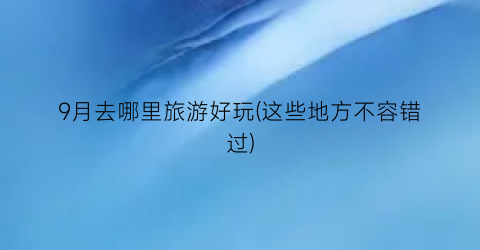 9月去哪里旅游好玩(这些地方不容错过)