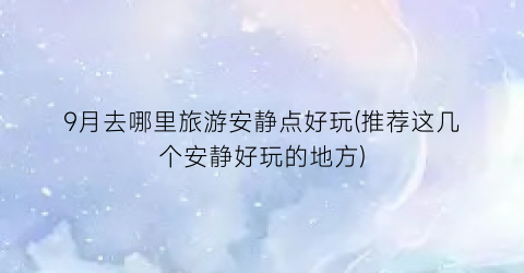 9月去哪里旅游安静点好玩(推荐这几个安静好玩的地方)