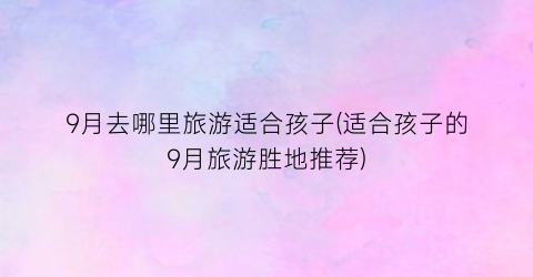 9月去哪里旅游适合孩子(适合孩子的9月旅游胜地推荐)
