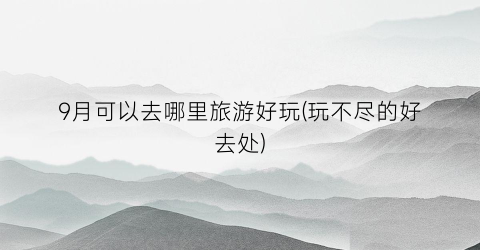 9月可以去哪里旅游好玩(玩不尽的好去处)
