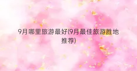 9月哪里旅游最好(9月最佳旅游胜地推荐)