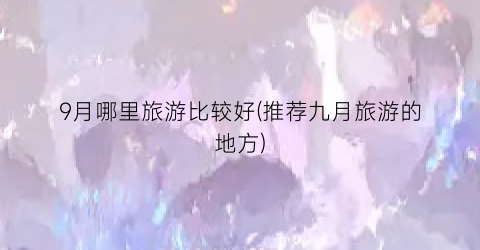 9月哪里旅游比较好(推荐九月旅游的地方)