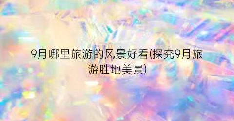 9月哪里旅游的风景好看(探究9月旅游胜地美景)