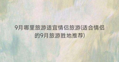 9月哪里旅游适宜情侣旅游(适合情侣的9月旅游胜地推荐)