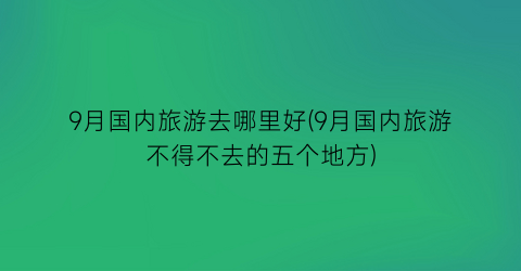 9月国内旅游去哪里好(9月国内旅游不得不去的五个地方)