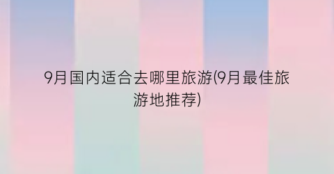 9月国内适合去哪里旅游(9月最佳旅游地推荐)