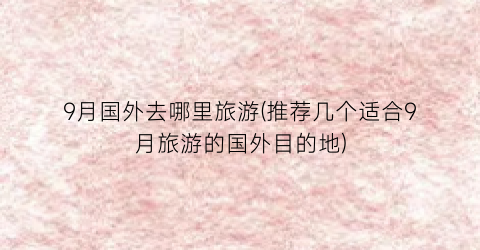 9月国外去哪里旅游(推荐几个适合9月旅游的国外目的地)