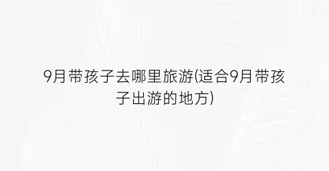 9月带孩子去哪里旅游(适合9月带孩子出游的地方)