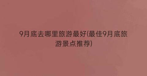 9月底去哪里旅游最好(最佳9月底旅游景点推荐)