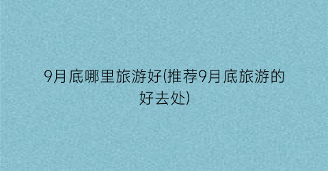 9月底哪里旅游好(推荐9月底旅游的好去处)