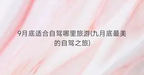 9月底适合自驾哪里旅游(九月底最美的自驾之旅)