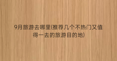 9月旅游去哪里(推荐几个不热门又值得一去的旅游目的地)
