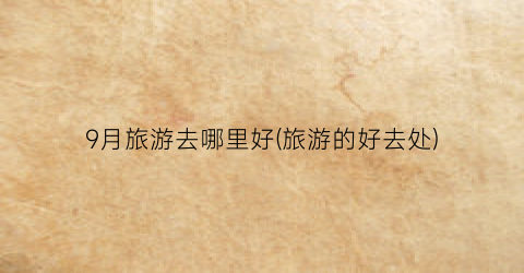 9月旅游去哪里好(旅游的好去处)