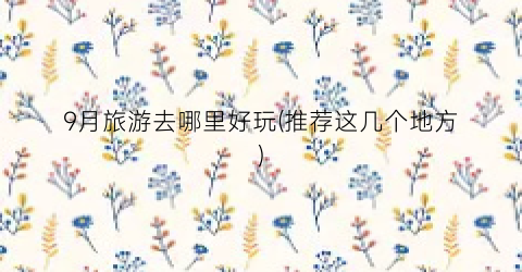 9月旅游去哪里好玩(推荐这几个地方)