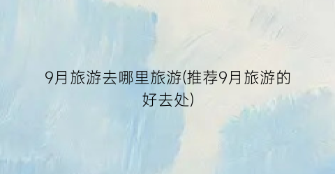 9月旅游去哪里旅游(推荐9月旅游的好去处)