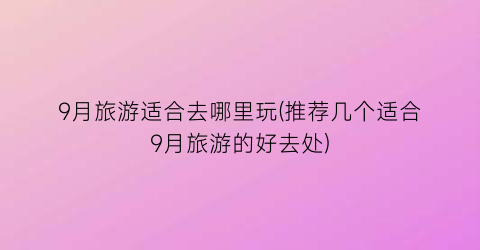 9月旅游适合去哪里玩(推荐几个适合9月旅游的好去处)