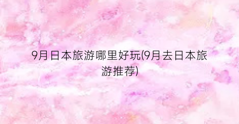 9月日本旅游哪里好玩(9月去日本旅游推荐)