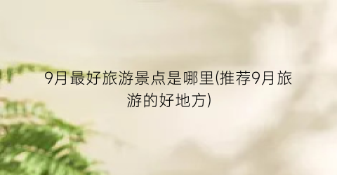 9月最好旅游景点是哪里(推荐9月旅游的好地方)