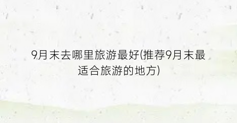 9月末去哪里旅游最好(推荐9月末最适合旅游的地方)
