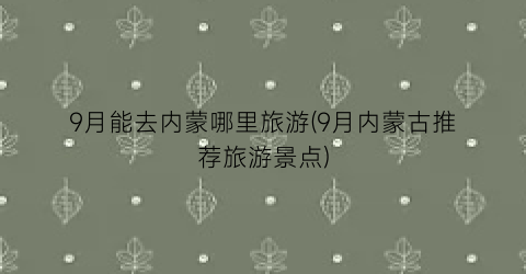9月能去内蒙哪里旅游(9月内蒙古推荐旅游景点)