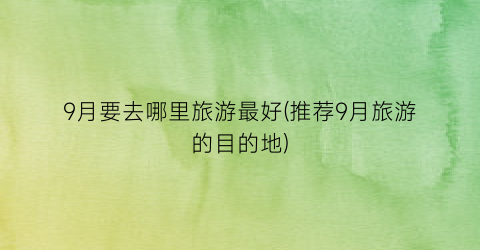 9月要去哪里旅游最好(推荐9月旅游的目的地)