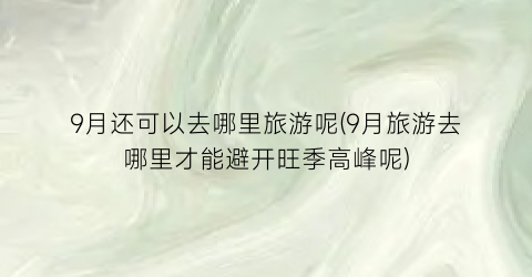 9月还可以去哪里旅游呢(9月旅游去哪里才能避开旺季高峰呢)