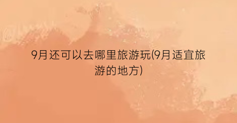 9月还可以去哪里旅游玩(9月适宜旅游的地方)