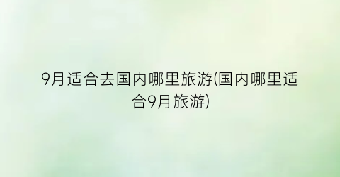 9月适合去国内哪里旅游(国内哪里适合9月旅游)