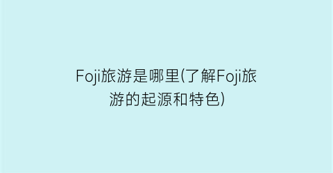Foji旅游是哪里(了解Foji旅游的起源和特色)