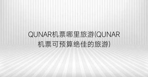 QUNAR机票哪里旅游(QUNAR机票可预算绝佳的旅游)