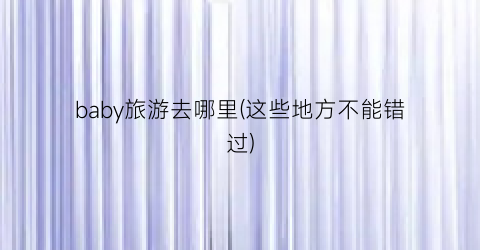 baby旅游去哪里(这些地方不能错过)