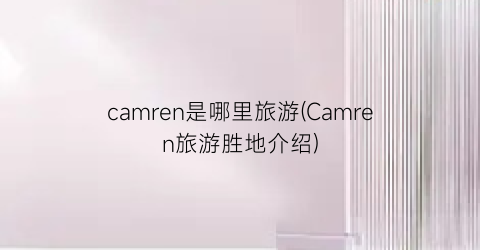 camren是哪里旅游(Camren旅游胜地介绍)