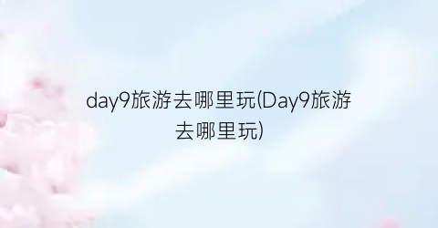 day9旅游去哪里玩(Day9旅游去哪里玩)