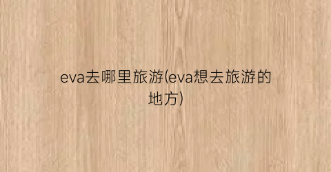 eva去哪里旅游(eva想去旅游的地方)