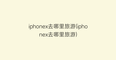 iphonex去哪里旅游(iphonex去哪里旅游)