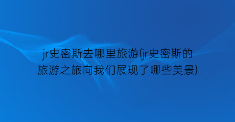 jr史密斯去哪里旅游(jr史密斯的旅游之旅向我们展现了哪些美景)