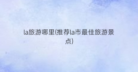 la旅游哪里(推荐la市最佳旅游景点)