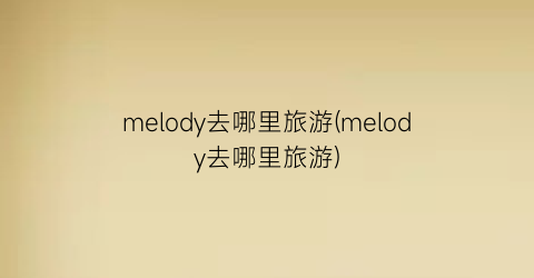 melody去哪里旅游(melody去哪里旅游)