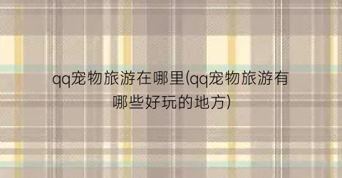 qq宠物旅游在哪里(qq宠物旅游有哪些好玩的地方)