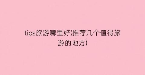tips旅游哪里好(推荐几个值得旅游的地方)