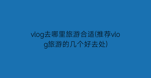 vlog去哪里旅游合适(推荐vlog旅游的几个好去处)
