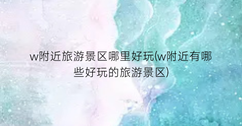 w附近旅游景区哪里好玩(w附近有哪些好玩的旅游景区)