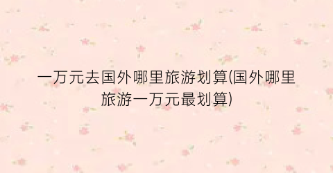 一万元去国外哪里旅游划算(国外哪里旅游一万元最划算)