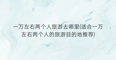 一万左右两个人旅游去哪里(适合一万左右两个人的旅游目的地推荐)