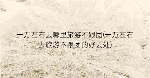一万左右去哪里旅游不跟团(一万左右去旅游不跟团的好去处)