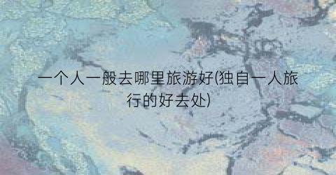 一个人一般去哪里旅游好(独自一人旅行的好去处)