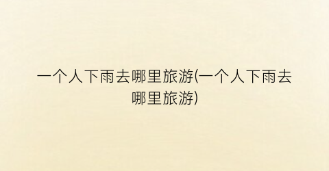 一个人下雨去哪里旅游(一个人下雨去哪里旅游)