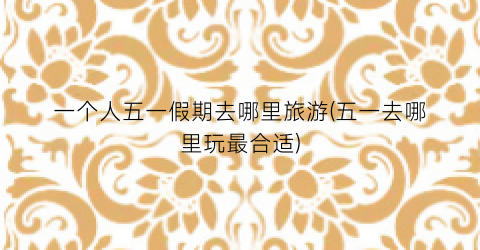 一个人五一假期去哪里旅游(五一去哪里玩最合适)