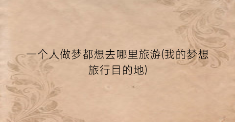 一个人做梦都想去哪里旅游(我的梦想旅行目的地)